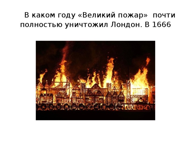  В каком году «Великий пожар» почти полностью уничтожил Лондон. В 1666 