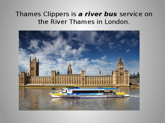 Thames Clippers is a river bus service on the River Thames in London. 