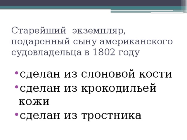 Старейший экземпляр, подаренный сыну американского судовладельца в 1802 году сделан из слоновой кости сделан из крокодильей кожи сделан из тростника 
