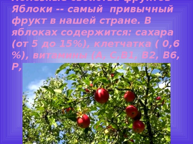 Полезные свойства фруктов  Яблоки -- самый привычный фрукт в нашей стране. В яблоках содержится: сахара (от 5 до 15%), клетчатка ( 0,6 %), витамины (А, С,В1, В2, В6, Р, Е). 