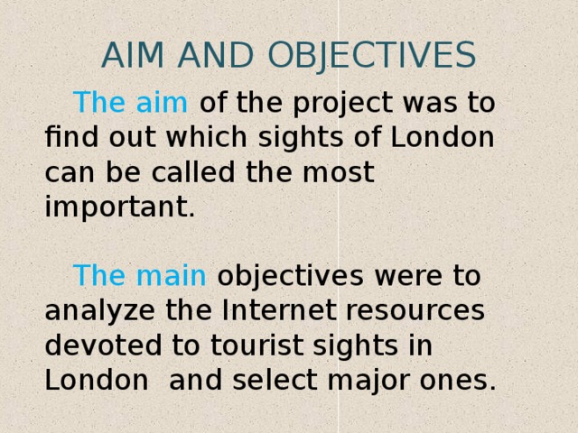 AIM AND OBJECTIVES The aim of the project was to find out which sights of London can be called the most important. The main objectives were to analyze the Internet resources devoted to tourist sights in London and select major ones. 