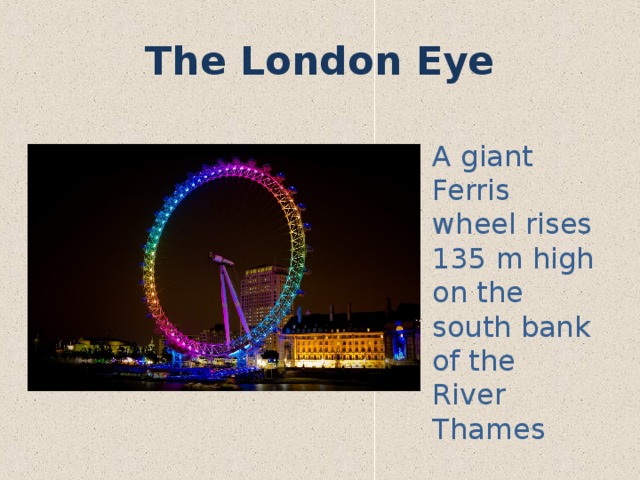 The London Eye A giant Ferris wheel rises 135 m high on the south bank of the River Thames 