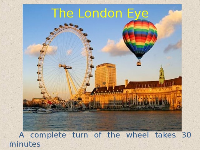 The London Eye It was built as a part of London’s millennium celebrations. A complete turn of the wheel takes 30 minutes  