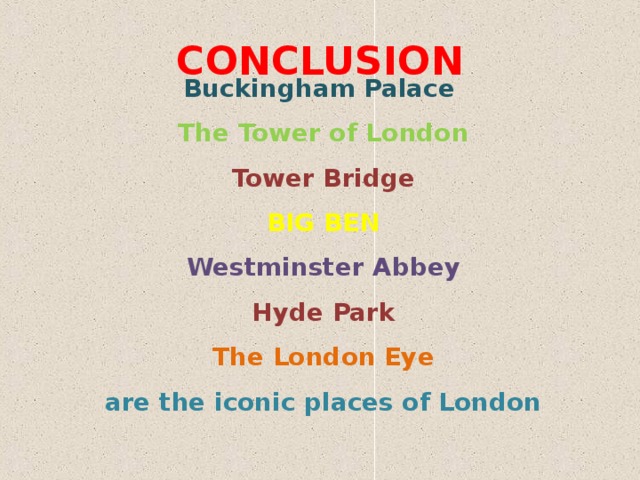 CONCLUSION Buckingham Palace The Tower of London Tower Bridge BIG BEN Westminster Abbey Hyde Park The London Eye are the iconic places of London 