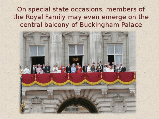 On special state occasions, members of the Royal Family may even emerge on the central balcony of Buckingham Palace   