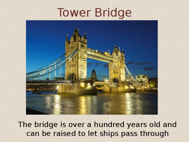 Tower Bridge The bridge is over a hundred years old and can be raised to let ships pass through 