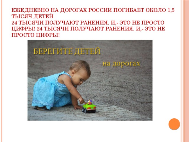 Ежедневно на дорогах России погибает около 1,5 тысяч детей  24 тысячи получают ранения. И,- это не просто цифры! 24 тысячи получают ранения. И,- это не просто цифры!   