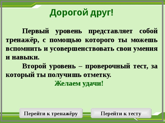 Дорогой друг!   Первый уровень представляет собой тренажёр, с помощью которого ты можешь вспомнить и усовершенствовать свои умения и навыки.  Второй уровень – проверочный тест, за который ты получишь отметку. Желаем удачи!  Перейти к тренажёру Перейти к тесту