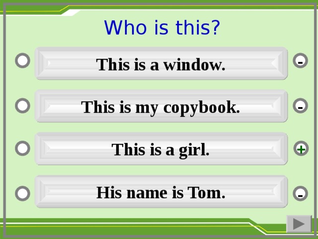 Who is this ?  This is a window. - This is my copybook. - This is a girl. + His name is Tom. -