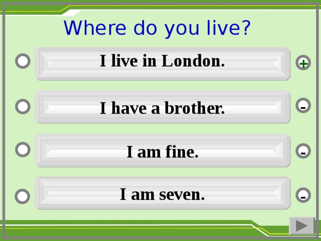 Where do you live ?   I live in London.  + I have a brother. - I am fine. - I am seven. -