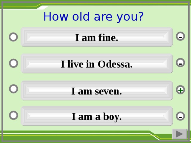 How old are you ?  I am fine. - I live in Odessa. - I am seven. + I am a boy. -