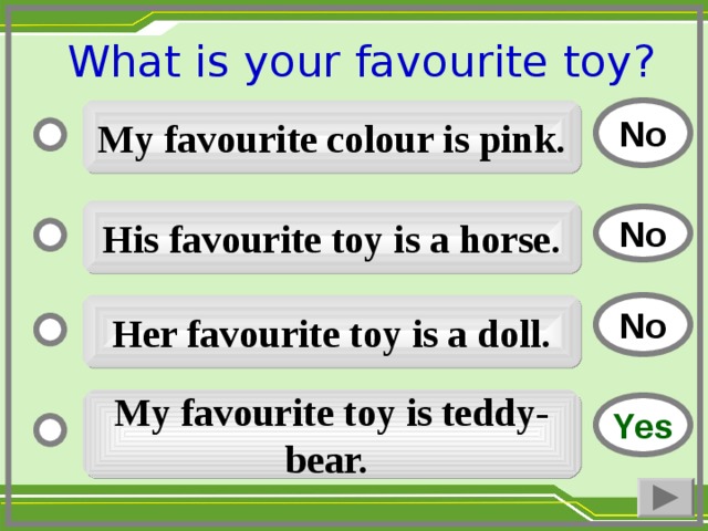 What is your favourite toy ?  No My favourite colour is pink. His favourite toy is a horse. No No Her favourite toy is a doll. My favourite toy is teddy-bear. Yes