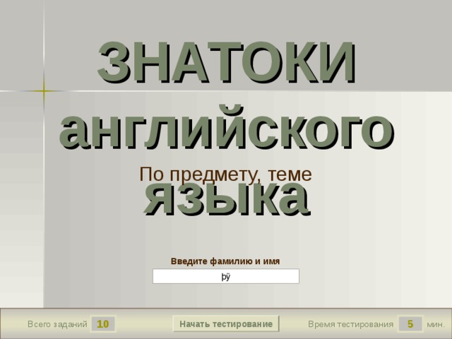 1.6 False 5 True True True True ЗНАТОКИ английского языка По предмету, теме Версия от 18.11.2009 г. Последнюю версию шаблона смотрите на сайте «Тестирование в MS PowerPoint » http://www.rosinka.vrn.ru/pp/ Введите фамилию и имя Начать тестирование 10 5 мин. Время тестирования Всего заданий