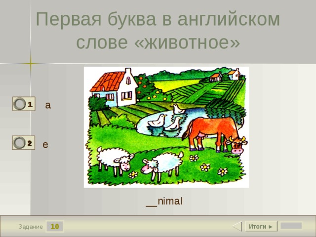 Первая буква в английском слове «животное» a 1 1 e 2 0 __nimal 10 Итоги ► Задание