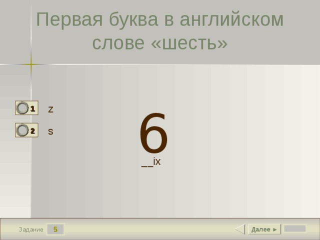 Первая буква в английском слове «шесть» 6 z 1 0 s 2 1 __ix 5 Далее ► Задание