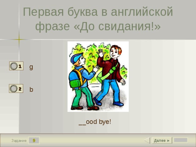 Первая буква в английской фразе «До свидания!» g 1 1 b 2 0 __ood bye! 9 Далее ► Задание