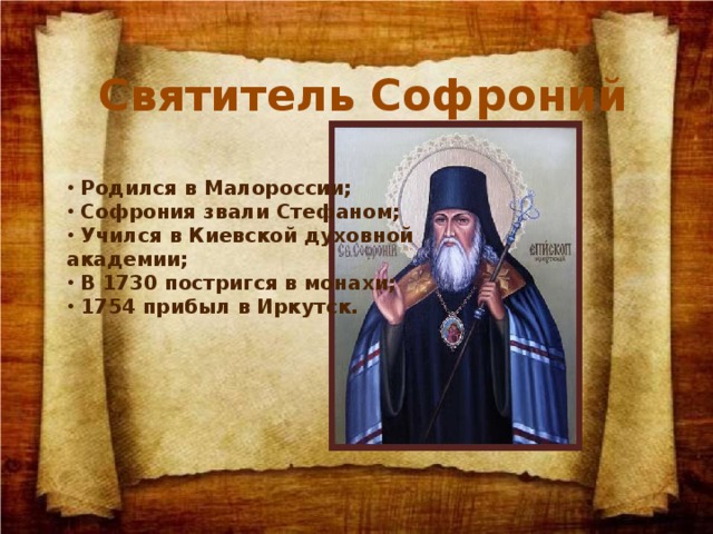 Святитель Софроний  Родился в Малороссии;  Софрония звали Стефаном;  Учился в Киевской духовной академии;  В 1730 постригся в монахи;  1754 прибыл в Иркутск. 