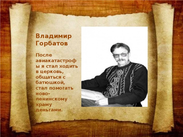 Владимир Горбатов  После авиакатастрофы я стал ходить в церковь, общаться с батюшкой, стал помогать ново-ленинскому храму деньгами. 
