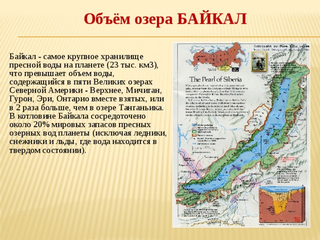 Объём озера БАЙКАЛ Байкал - самое крупное хранилище пресной воды на планете (23 тыс. км3), что превышает объем воды, содержащийся в пяти Великих озерах Северной Америки - Верхнее, Мичиган, Гурон, Эри, Онтарио вместе взятых, или в 2 раза больше, чем в озере Танганьика. В котловине Байкала сосредоточено около 20% мировых запасов пресных озерных вод планеты (исключая ледники, снежники и льды, где вода находится в твердом состоянии). 