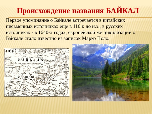 Происхождение названия БАЙКАЛ Первое упоминание о Байкале встречается в китайских письменных источниках еще в 110 г. до н.э., в русских источниках - в 1640-х годах, европейской же цивилизации о Байкале стало известно из записок Марко Поло. 