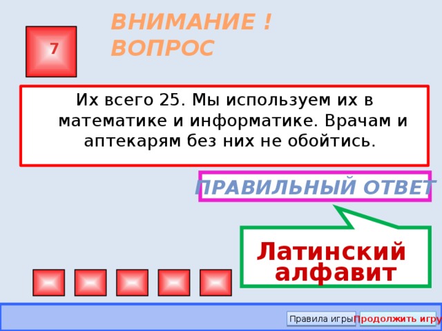Латинский алфавит ВНИМАНИЕ ! ВОПРОС 7 Их всего 25. Мы используем их в математике и информатике. Врачам и аптекарям без них не обойтись. Правильный ответ Правила игры Продолжить игру