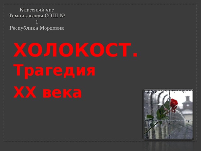 Классный час  Темниковская СОШ № 1  Республика Мордовия ХОЛОКОСТ. Трагедия ХХ века  