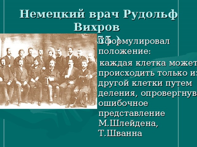 Немецкий врач Рудольф Вихров  (1855 ) Сформулировал положение:  каждая клетка может происходить только из другой клетки путем деления, опровергнув ошибочное представление М.Шлейдена, Т.Шванна  