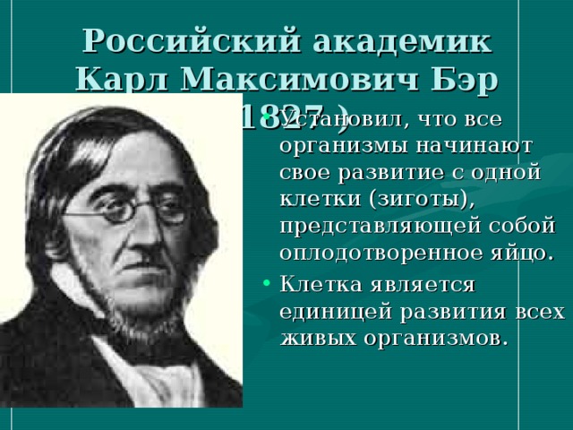 Российский академик  Карл Максимович Бэр (1827 ) Установил, что все организмы начинают свое развитие с одной клетки (зиготы), представляющей собой оплодотворенное яйцо. Клетка является единицей развития всех живых организмов. 