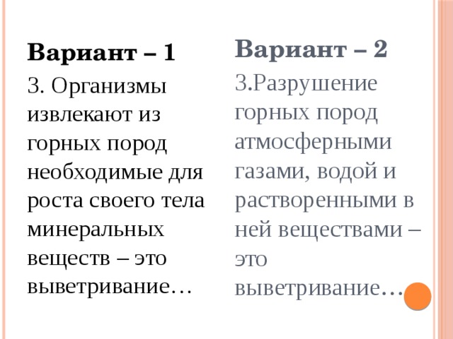Вариант – 2 3.Разрушение горных пород атмосферными газами, водой и растворенными в ней веществами – это выветривание… Вариант – 1 3. Организмы извлекают из горных пород необходимые для роста своего тела минеральных веществ – это выветривание… 
