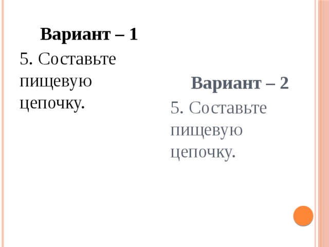Вариант – 1 Вариант – 2 5. Составьте пищевую цепочку. 5. Составьте пищевую цепочку. 