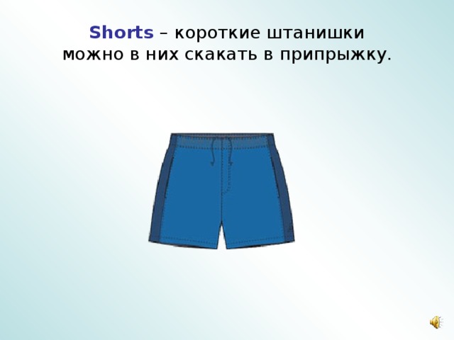 Shorts  – короткие штанишки  можно в них скакать в припрыжку. 