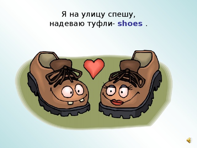 Я на улицу спешу,  надеваю туфли- shoes  . 