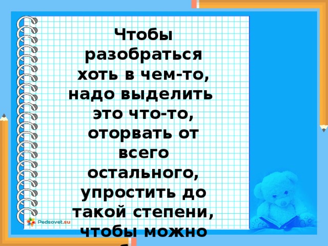 Чтобы разобраться хоть в чем-то, надо выделить это что-то, оторвать от всего остального, упростить до такой степени, чтобы можно было 