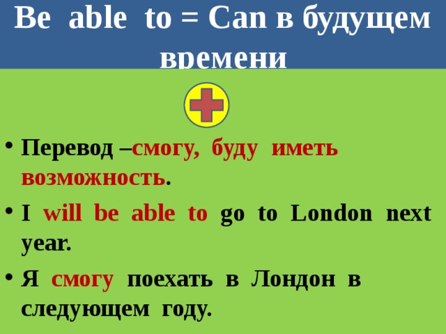 Be able to = Can в будущем времени Перевод – смогу, буду иметь возможность . I will be able to go to London next year. Я смогу поехать в Лондон в следующем году.  