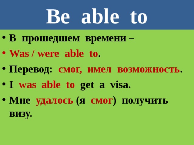 Be able to В прошедшем времени – Was / were able to . Перевод: смог, имел возможность . I was able to get a visa. Мне  удалось  (я смог ) получить визу. 