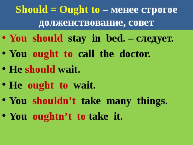 Should = Ought to – менее строгое долженствование, совет You should stay in bed. – следует. You ought to call the doctor. He should wait. He ought to wait. You  shouldn’t  take many things. You oughtn’t to take it. 