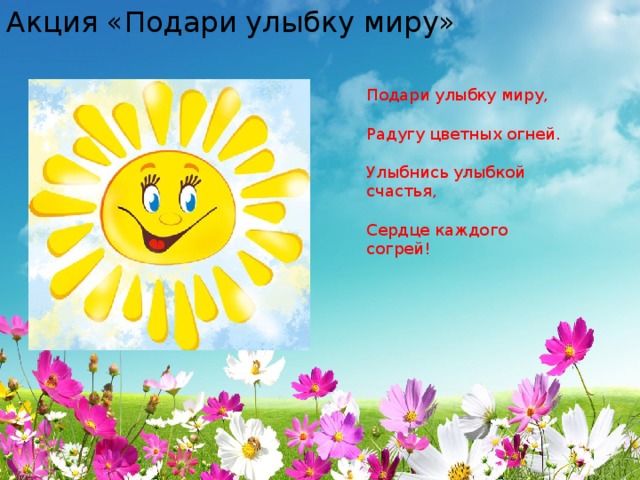 Акция «Подари улыбку миру» Подари улыбку миру, Радугу цветных огней. Улыбнись улыбкой счастья, Сердце каждого согрей! 