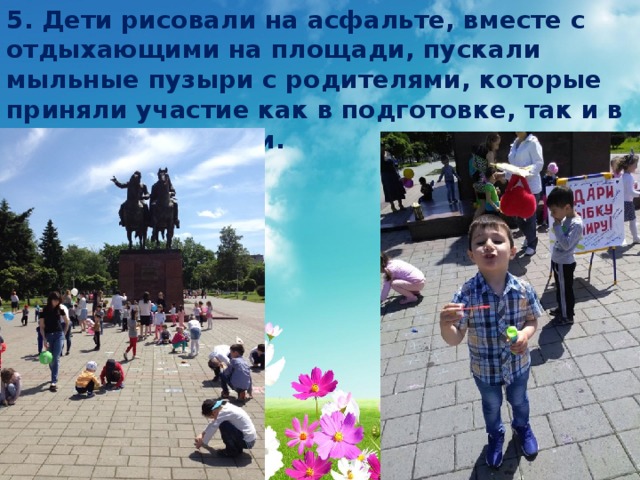 5. Дети рисовали на асфальте, вместе с отдыхающими на площади, пускали мыльные пузыри с родителями, которые приняли участие как в подготовке, так и в проведении акции.  