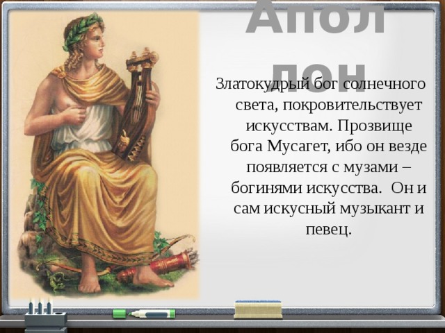Аполлон Златокудрый бог солнечного света, покровительствует искусствам. Прозвище бога Мусагет, ибо он везде появляется с музами – богинями искусства. Он и сам искусный музыкант и певец. 