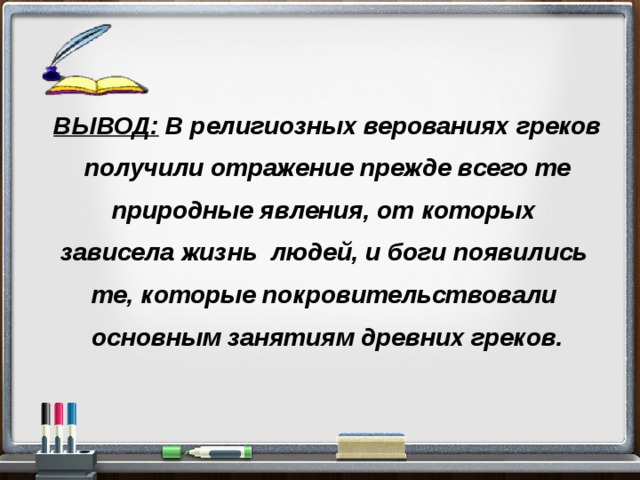  ВЫВОД: В религиозных верованиях греков  получили отражение прежде всего те природные явления, от которых зависела жизнь людей, и боги появились те, которые покровительствовали основным занятиям древних греков. 