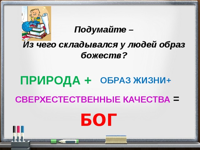  Подумайте – Из чего складывался у людей образ божеств?   ПРИРОДА + ОБРАЗ ЖИЗНИ+ СВЕРХЕСТЕСТВЕННЫЕ КАЧЕСТВА = БОГ 