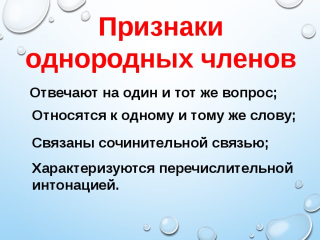 Признаки однородных членов Отвечают на один и тот же вопрос; Относятся к одному и тому же слову; Связаны сочинительной связью; Характеризуются перечислительной интонацией.