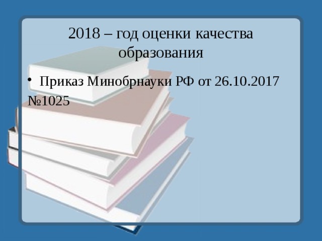 2018 – год оценки качества образования Приказ Минобрнауки РФ от 26.10.2017 № 1025 