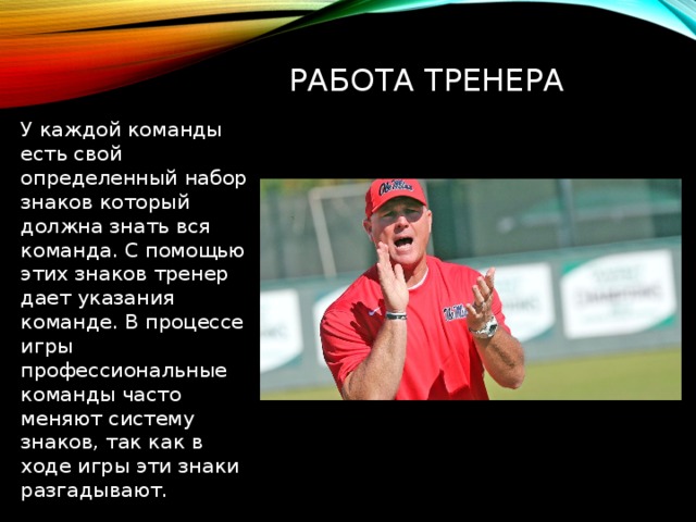 Работа тренера У каждой команды есть свой определенный набор знаков который должна знать вся команда. С помощью этих знаков тренер дает указания команде. В процессе игры профессиональные команды часто меняют систему знаков, так как в ходе игры эти знаки разгадывают. 