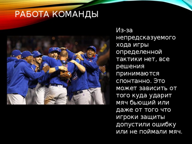 Работа команды Из-за непредсказуемого хода игры определенной тактики нет, все решения принимаются спонтанно. Это может зависить от того куда ударит мяч бьющий или даже от того что игроки защиты допустили ошибку или не поймали мяч. 