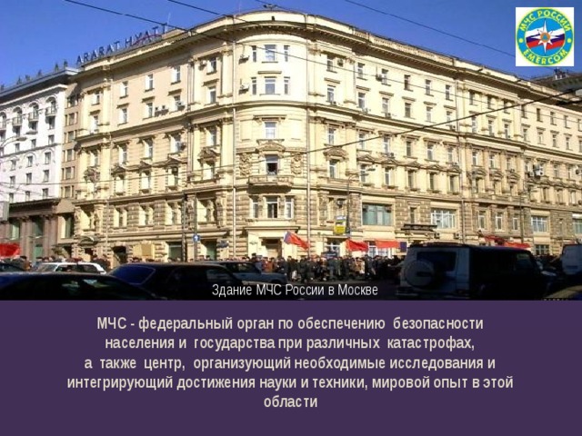 Здание МЧС России в Москве  МЧС - федеральный орган по обеспечению  безопасности    населения и  государства при различных катастрофах,  а  также  центр,  организующий необходимые исследования и   интегрирующий достижения науки и техники, мировой опыт в этой  области 