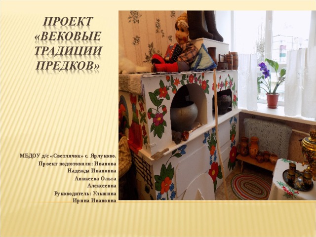 МБДОУ д/с «Светлячок» с. Ярлуково. Проект подготовили: Иванова Надежда Ивановна  Аникеева Ольга Алексеевна  Руководитель: Ульшина Ирина Ивановна  