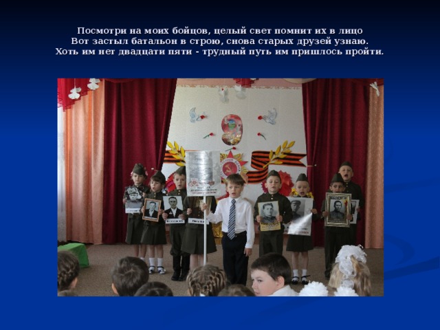 Посмотри на моих бойцов, целый свет помнит их в лицо  Вот застыл батальон в строю, снова старых друзей узнаю.  Хоть им нет двадцати пяти - трудный путь им пришлось пройти. 