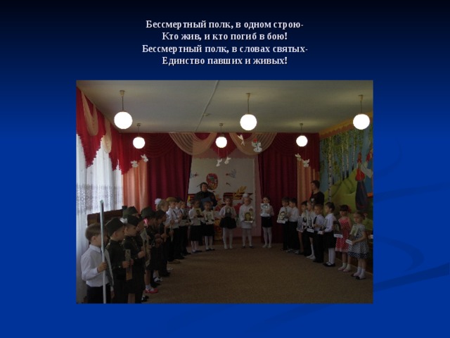 Бессмертный полк, в одном строю-  Кто жив, и кто погиб в бою!  Бессмертный полк, в словах святых-  Единство павших и живых! 