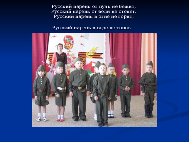 Русский парень от пуль не бежит,   Русский парень от боли не стонет,   Русский парень в огне не горит,   Русский парень в воде не тонет.   